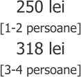 250 lei [1-2 persoane] 318 lei [3-4 persoane]